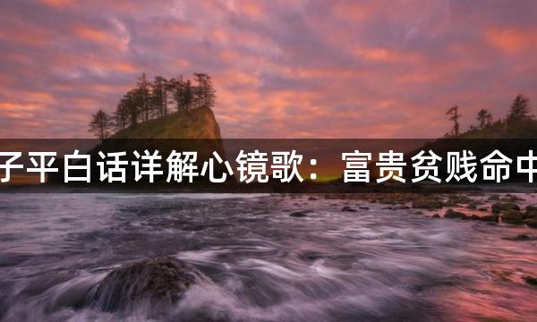 渊海子平白话详解心镜歌：富贵贫贱命中注定