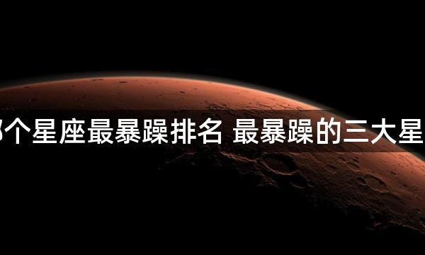 哪个星座最暴躁排名 最暴躁的三大星座