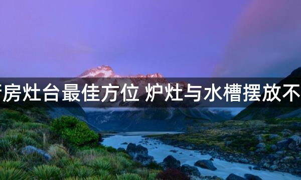 風水厨房灶台最佳方位 炉灶与水槽摆放不宜相冲