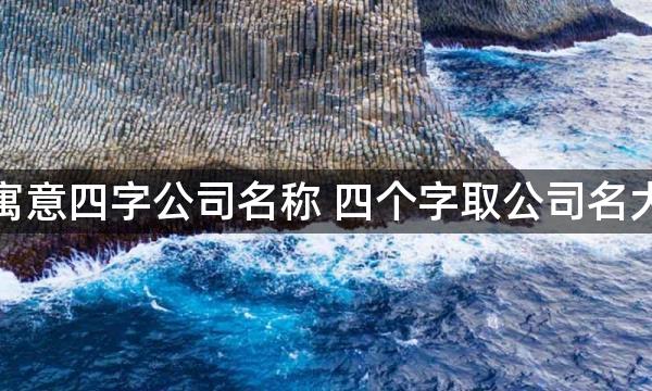 很有寓意四字公司名称 四个字取公司名大全集