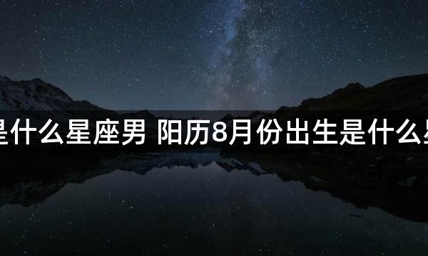 八月是什么星座男 阳历8月份出生是什么星座男