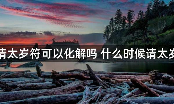 冲太岁请太岁符可以化解吗 什么时候请太岁符最好