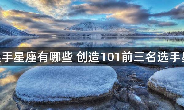 创造101选手星座有哪些 创造101前三名选手星座是什么