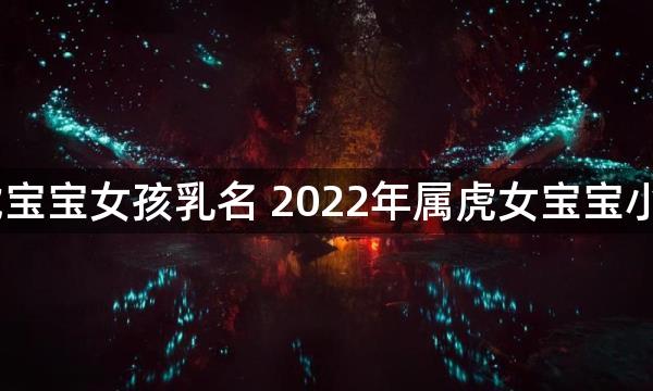 2022虎宝宝女孩乳名 2022年属虎女宝宝小名大全