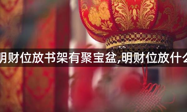 明财位放书架有聚宝盆,明财位放什么