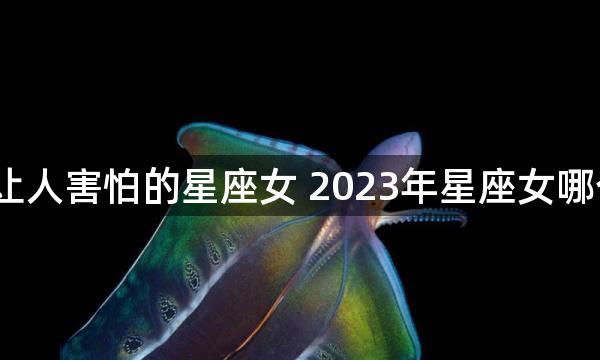 2023年让人害怕的星座女 2023年星座女哪个最可怕