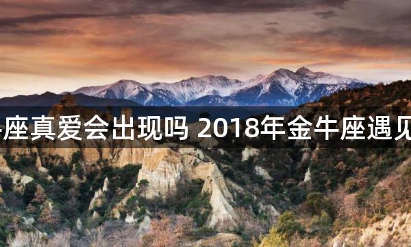 2018年金牛座真爱会出现吗 2018年金牛座遇见真爱的月份