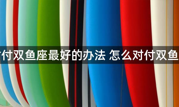 对付双鱼座最好的办法 怎么对付双鱼座