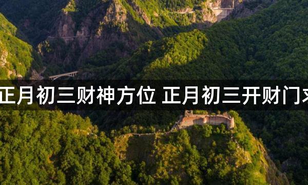 2023年正月初三财神方位 正月初三开财门求财吉时