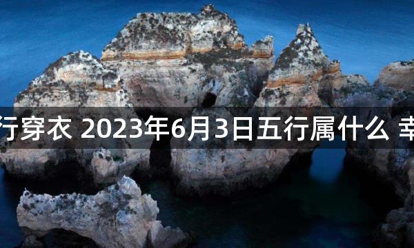 每天五行穿衣 2023年6月3日五行属什么 幸运颜色