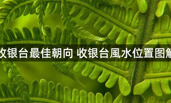 收银台最佳朝向 收银台風水位置图解