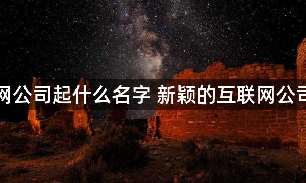 注册互联网公司起什么名字 新颖的互联网公司名字免费