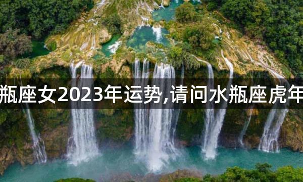 虎年水瓶座女2023年运势,请问水瓶座虎年的运程