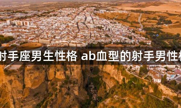 ab血型射手座男生性格 ab血型的射手男性格怎么样