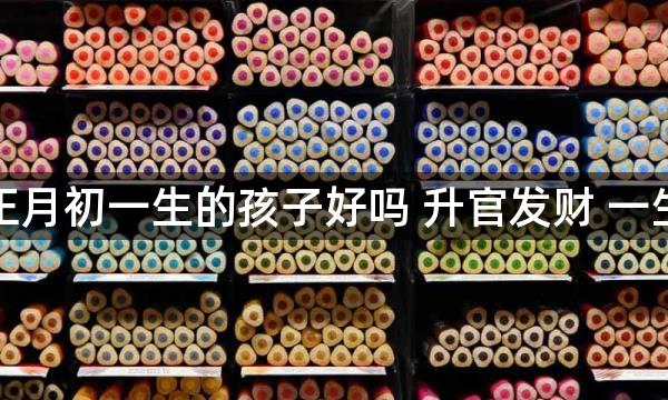 农历正月初一生的孩子好吗 升官发财 一生好运