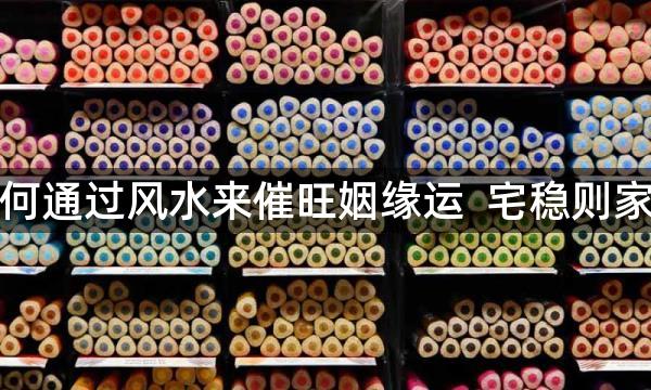 如何通过风水来催旺姻缘运  宅稳则家合