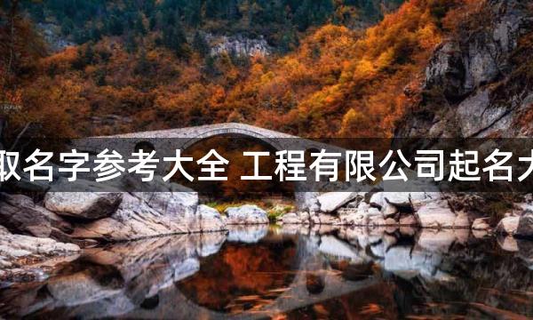 工程公司取名字参考大全 工程有限公司起名大全司取名