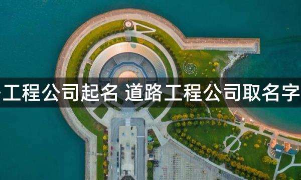 公路工程公司起名 道路工程公司取名字大全