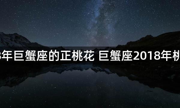 2018年巨蟹座的正桃花 巨蟹座2018年桃花运