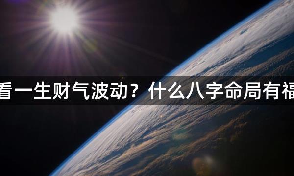 八字怎样看一生财气波动？什么八字命局有福气殷福气