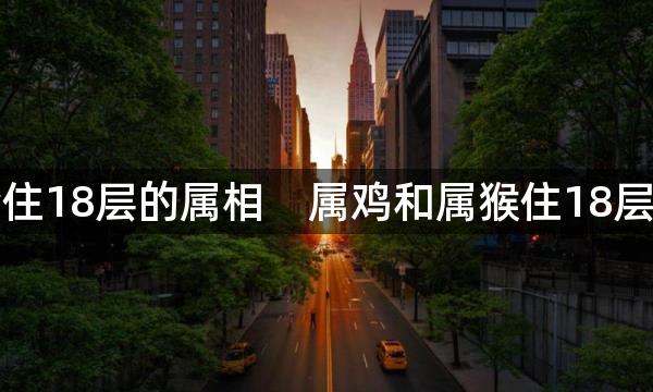 不适合住18层的属相    属鸡和属猴住18层会破财