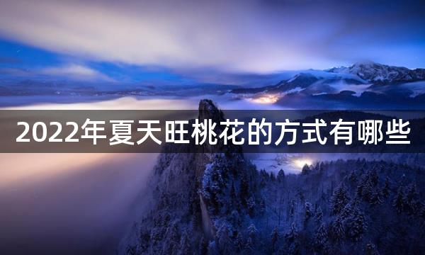 2022年夏天旺桃花的方式有哪些，如何让自己魅力四射？