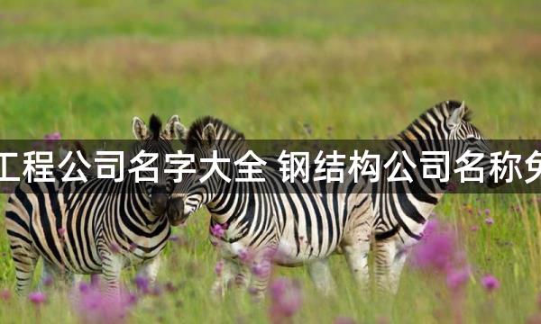 钢结构工程公司名字大全 钢结构公司名称免费起名