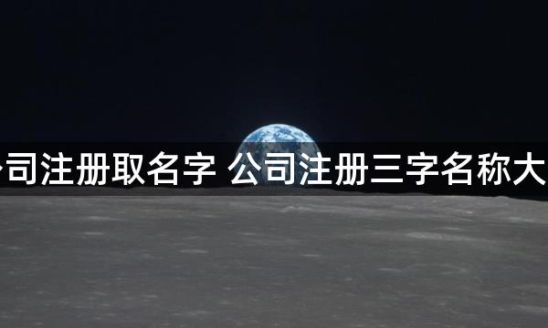 公司注册取名字 公司注册三字名称大全