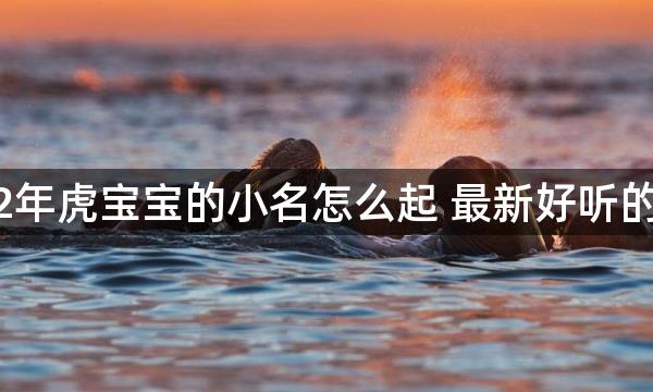 2022年虎宝宝的小名怎么起 最新好听的乳名