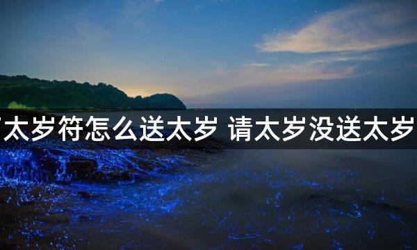 请了太岁符怎么送太岁 请太岁没送太岁后果