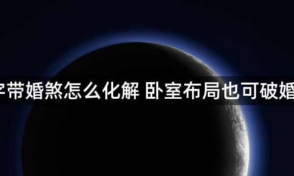 八字带婚煞怎么化解 卧室布局也可破婚煞？