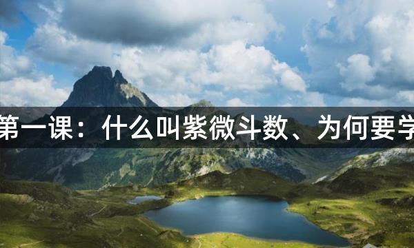 紫微斗数第一课：什么叫紫微斗数、为何要学紫微斗数