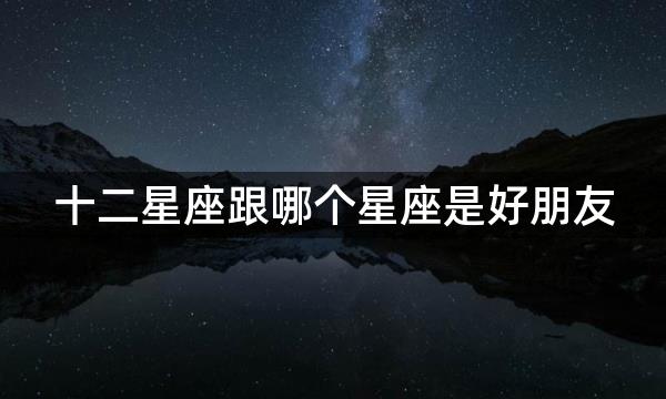 十二星座跟哪个星座是好朋友