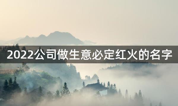 2022公司做生意必定红火的名字