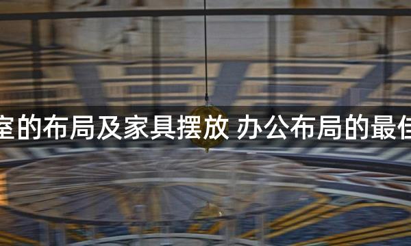 办公室的布局及家具摆放 办公布局的最佳方位