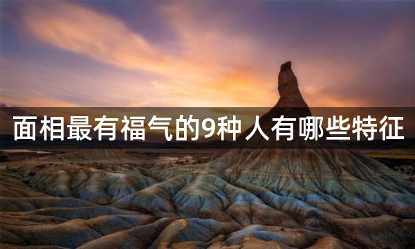 面相最有福气的9种人有哪些特征