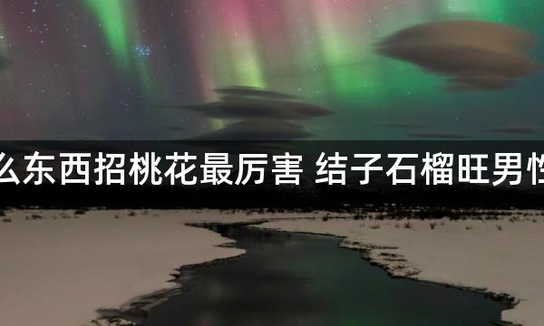 男人什么东西招桃花最厉害 结子石榴旺男性桃花运